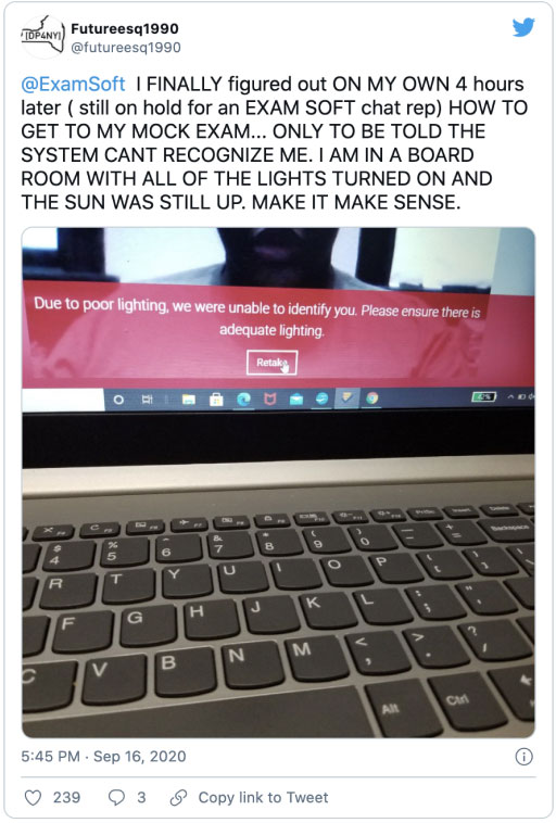 @ExamSoft
  I FINALLY figured out ON MY OWN 4 hours later ( still on hold for an EXAM SOFT chat rep) HOW TO GET TO MY MOCK EXAM... ONLY TO BE TOLD THE SYSTEM CANT RECOGNIZE ME. I AM IN A BOARD ROOM WITH ALL OF THE LIGHTS TURNED ON AND THE SUN WAS STILL UP. MAKE IT MAKE SENSE.